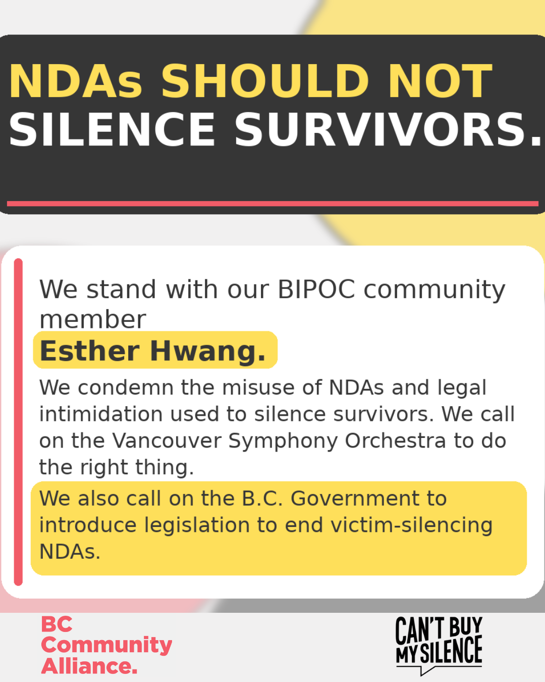 Graphic in BC Community Alliance brand colours with Can’t Buy My Silence and BC Community Alliance logos. Text reads: “NDAs should not silence survivors. We stand with our BIPOC community member Esther Hwang. We condemn the misuse of NDAs and call on the Vancouver Symphony Orchestra to do the right thing. We also call on the B.C. Government to introduce legislation to end victim-silencing NDAs.